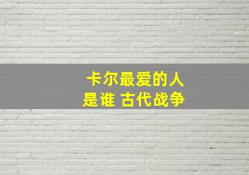 卡尔最爱的人是谁 古代战争